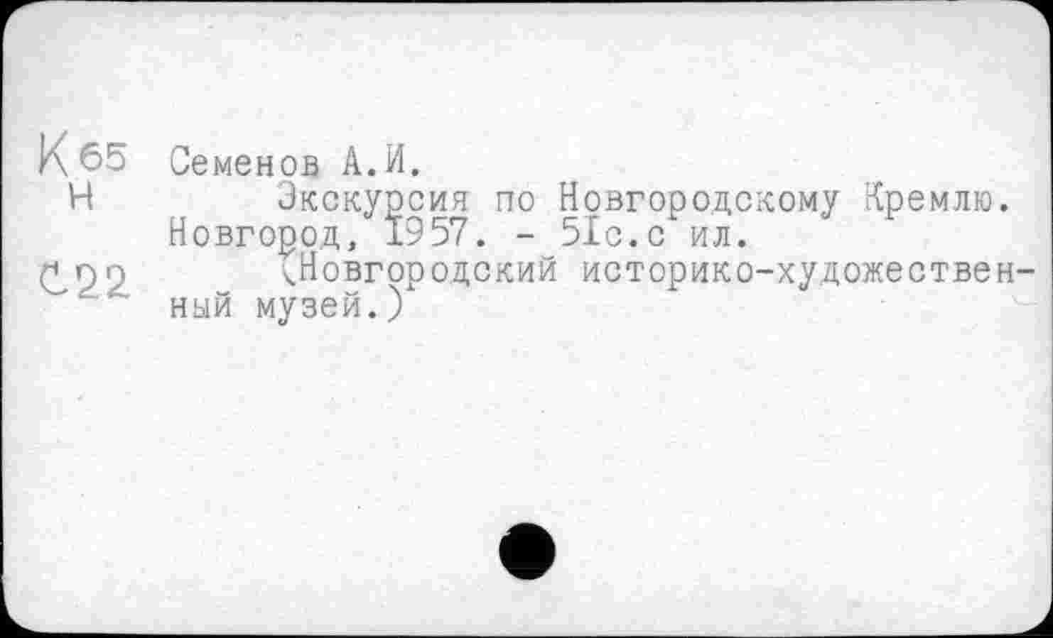﻿К 65 H
С.22
Семенов А.И.
Экскурсия по Новгородскому Кремлю. Новгород, 1957. - 51с.с ил.
(Новгородский историко-художественный музей.)